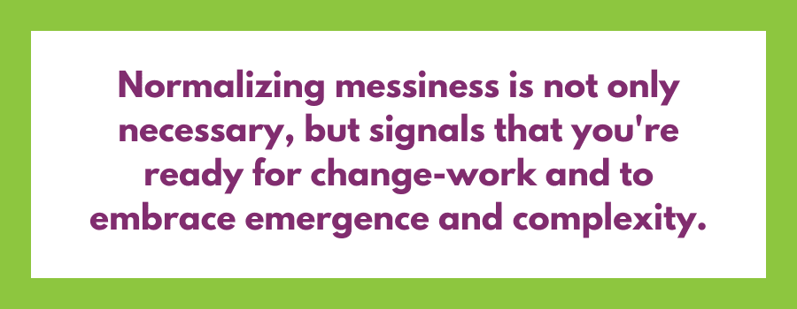 White text box with a thick green border with text that says, "Normalizing messiness is not only necessary, but signals that you're ready for change-work and to embrace emergence and complexity."
